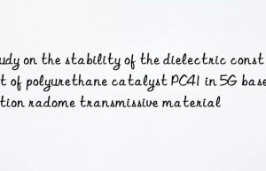 study on the stability of the dielectric constant of polyurethane catalyst pc41 in 5g base station radome transmissive material