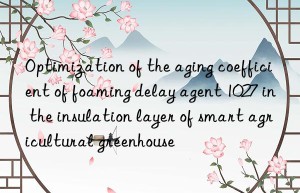 optimization of the aging coefficient of foaming delay agent 1027 in the insulation layer of smart agricultural greenhouse