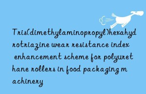 tris(dimethylaminopropyl)hexahydrotriazine wear resistance index enhancement scheme for polyurethane rollers in food packaging machinery