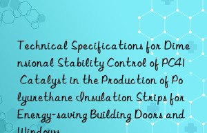 technical specifications for dimensional stability control of pc41 catalyst in the production of polyurethane insulation strips for energy-saving building doors and wins