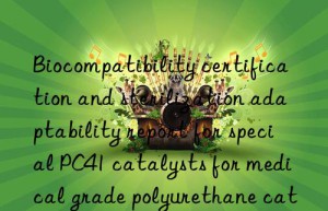 biocompatibility certification and sterilization adaptability report for special pc41 catalysts for medical grade polyurethane catheter production