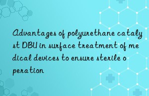 advantages of polyurethane catalyst dbu in surface treatment of medical devices to ensure sterile operation