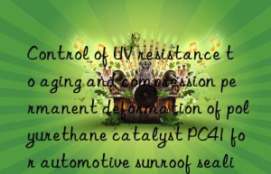 control of uv resistance to aging and compression permanent deformation of polyurethane catalyst pc41 for automotive sunroof sealing strips