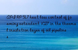 api rp 5l7 heat loss control of foaming retardant 1027 in the thermal insulation layer of oil pipelines