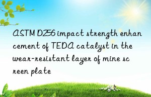 astm d256 impact strength enhancement of teda catalyst in the wear-resistant layer of mine screen plate