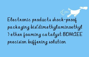 electronic products shock-proof packaging bis(dimethylaminoethyl) ether foaming catalyst bdmaee precision buffering solution