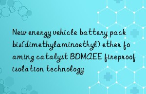 new energy vehicle battery pack bis(dimethylaminoethyl) ether foaming catalyst bdmaee fireproof isolation technology