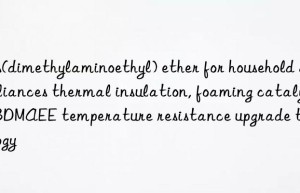 bis(dimethylaminoethyl) ether for household appliances thermal insulation, foaming catalyst bdmaee temperature resistance upgrade technology