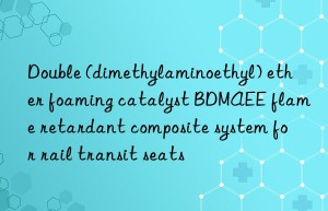 double (dimethylaminoethyl) ether foaming catalyst bdmaee flame retardant composite system for rail transit seats
