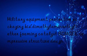 military equipment protective packaging bis(dimethylaminoethyl) ether foaming catalyst bdmaee compressive structure design