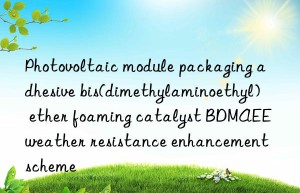 photovoltaic module packaging adhesive bis(dimethylaminoethyl) ether foaming catalyst bdmaee weather resistance enhancement scheme