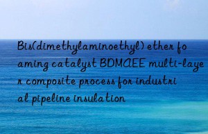 bis(dimethylaminoethyl) ether foaming catalyst bdmaee multi-layer composite process for industrial pipeline insulation