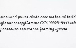 marine wind power blade core material tri(dimethylaminopropyl)amine cas 33329-35-0 salt spray corrosion resistance foaming system