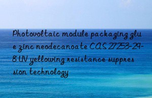 photovoltaic module packaging glue zinc neodecanoate cas 27253-29-8 uv yellowing resistance suppression technology