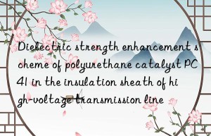dielectric strength enhancement scheme of polyurethane catalyst pc41 in the insulation sheath of high-voltage transmission line