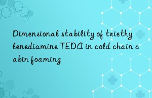 dimensional stability of triethylenediamine teda in cold chain cabin foaming