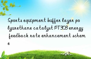 sports equipment buffer layer polyurethane catalyst pt303 energy feedback rate enhancement scheme