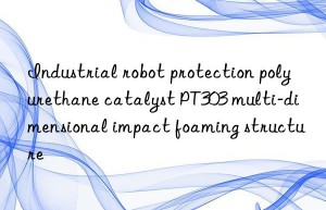 industrial robot protection polyurethane catalyst pt303 multi-dimensional impact foaming structure
