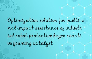 optimization solution for multi-axial impact resistance of industrial robot protective layer reactive foaming catalyst