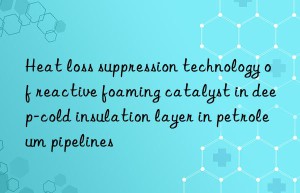 heat loss suppression technology of reactive foaming catalyst in deep-cold insulation layer in petroleum pipelines