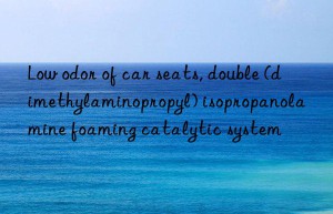 low odor of car seats, double (dimethylaminopropyl) isopropanolamine foaming catalytic system