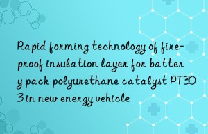 rapid forming technology of fire-proof insulation layer for battery pack polyurethane catalyst pt303 in new energy vehicle