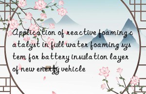 application of reactive foaming catalyst in full water foaming system for battery insulation layer of new energy vehicle