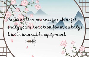 preparation process for skin-friendly foam reaction foam catalyst with wearable equipment