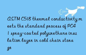 astm c518 thermal conductivity meets the standard process of pc41 spray-coated polyurethane insulation layer in cold chain storage