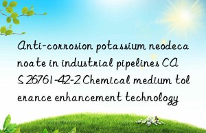 anti-corrosion potassium neodecanoate in industrial pipelines cas 26761-42-2 chemical medium tolerance enhancement technology
