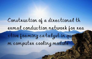 construction of a directional thermal conduction network for reactive foaming catalyst in quantum computer cooling module