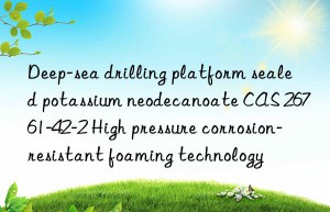deep-sea drilling platform sealed potassium neodecanoate cas 26761-42-2 high pressure corrosion-resistant foaming technology