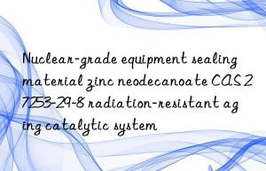 nuclear-grade equipment sealing material zinc neodecanoate cas 27253-29-8 radiation-resistant aging catalytic system