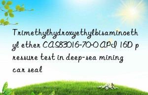 trimethylhydroxyethylbisaminoethyl ether cas83016-70-0 api 16d pressure test in deep-sea mining car seal
