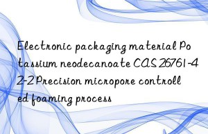 electronic packaging material potassium neodecanoate cas 26761-42-2 precision micropore controlled foaming process