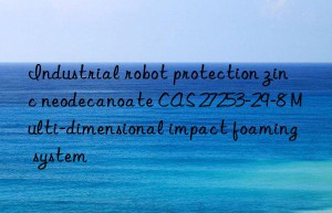 industrial robot protection zinc neodecanoate cas 27253-29-8 multi-dimensional impact foaming system