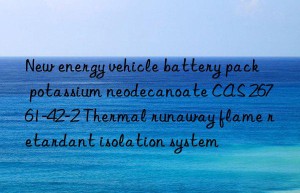 new energy vehicle battery pack potassium neodecanoate cas 26761-42-2 thermal runaway flame retardant isolation system