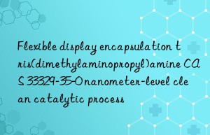flexible display encapsulation tris(dimethylaminopropyl)amine cas 33329-35-0 nanometer-level clean catalytic process
