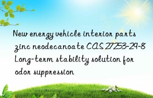 new energy vehicle interior parts zinc neodecanoate cas 27253-29-8 long-term stability solution for odor suppression