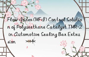 flow index (mfi) control solution of polyurethane catalyst tmr-2 in automotive sealing bar extrusion