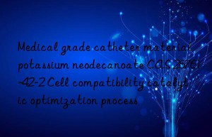 medical grade catheter material potassium neodecanoate cas 26761-42-2 cell compatibility catalytic optimization process
