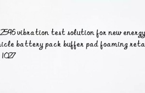 ul 2596 vibration test solution for new energy vehicle battery pack buffer pad foaming retardant 1027