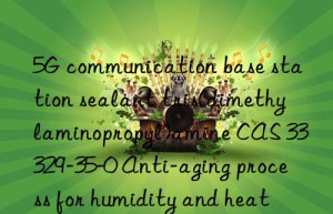 5g communication base station sealant tris(dimethylaminopropyl)amine cas 33329-35-0 anti-aging process for humidity and heat environment