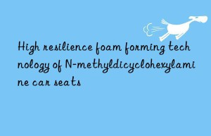 high resilience foam forming technology of n-methyldicyclohexylamine car seats