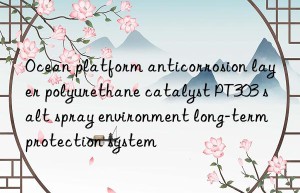 ocean platform anticorrosion layer polyurethane catalyst pt303 salt spray environment long-term protection system