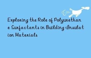 exploring the role of polyurethane surfactants in building insulation materials