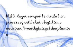multi-layer composite insulation process of cold chain logistics container n-methyldicyclohexylamine