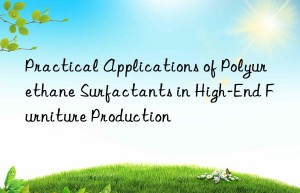 practical applications of polyurethane surfactants in high-end furniture production