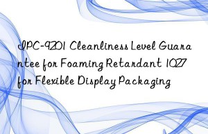 ipc-9201 cleanliness level guarantee for foaming retardant 1027 for flexible display packaging