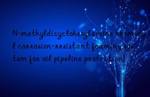 n-methyldicyclohexylamine chemical corrosion-resistant foaming system for oil pipeline protection